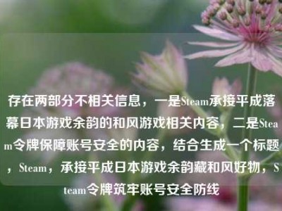 存在两部分不相关信息，一是Steam承接平成落幕日本游戏余韵的和风游戏相关内容，二是Steam令牌保障账号安全的内容，结合生成一个标题，Steam，承接平成日本游戏余韵藏和风好物，Steam令牌筑牢账号安全防线