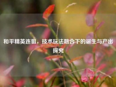 和平精英连狙，技术玩法融合下的诞生与产出探究