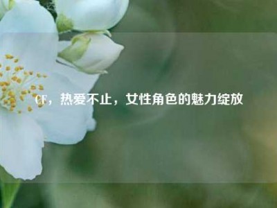 CF，热爱不止，女性角色的魅力绽放