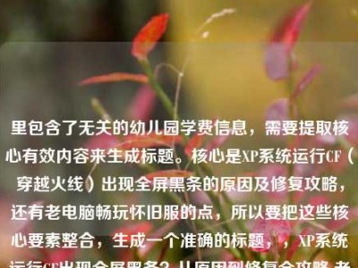 里包含了无关的幼儿园学费信息，需要提取核心有效内容来生成标题。核心是XP系统运行CF（穿越火线）出现全屏黑条的原因及修复攻略，还有老电脑畅玩怀旧服的点，所以要把这些核心要素整合，生成一个准确的标题，，XP系统运行CF出现全屏黑条？从原因到修复全攻略 老电脑也能畅玩怀旧服