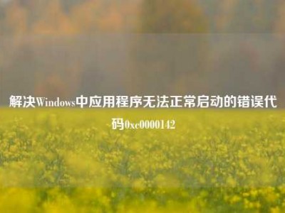 解决Windows中应用程序无法正常启动的错误代码0xc0000142