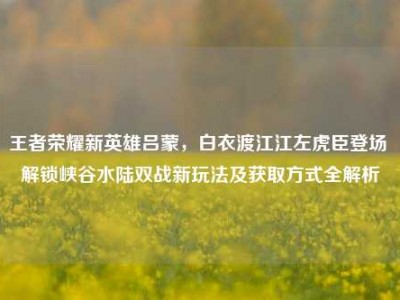 王者荣耀新英雄吕蒙，白衣渡江江左虎臣登场 解锁峡谷水陆双战新玩法及获取方式全解析