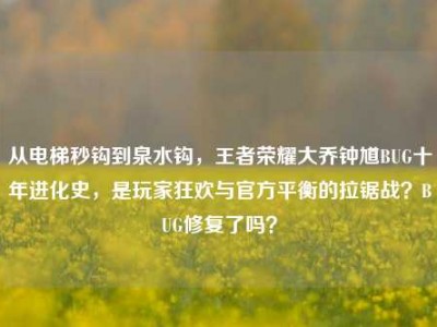 从电梯秒钩到泉水钩，王者荣耀大乔钟馗BUG十年进化史，是玩家狂欢与官方平衡的拉锯战？BUG修复了吗？