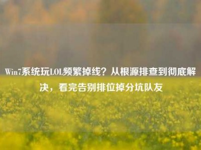 Win7系统玩LOL频繁掉线？从根源排查到彻底解决，看完告别排位掉分坑队友