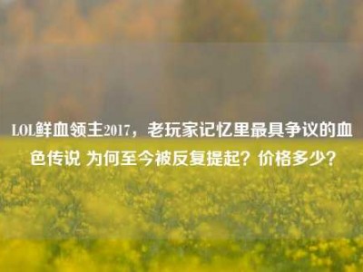 LOL鲜血领主2017，老玩家记忆里最具争议的血色传说 为何至今被反复提起？价格多少？