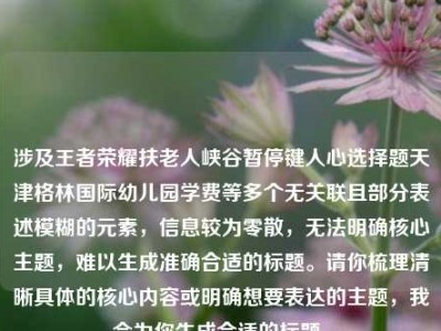 涉及王者荣耀扶老人峡谷暂停键人心选择题天津格林国际幼儿园学费等多个无关联且部分表述模糊的元素，信息较为零散，无法明确核心主题，难以生成准确合适的标题。请你梳理清晰具体的核心内容或明确想要表达的主题，我会为你生成合适的标题。