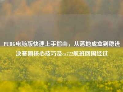 PUBG电脑版快速上手指南，从落地成盒到稳进决赛圈核心技巧及ca722航班回国经过