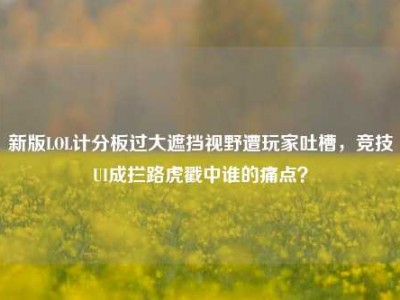 新版LOL计分板过大遮挡视野遭玩家吐槽，竞技UI成拦路虎戳中谁的痛点？