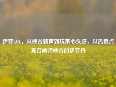 伊菲LOL，从峡谷新声到玩家心头好，以热爱点亮召唤师峡谷的伊菲丹