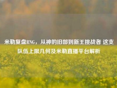 米勒复盘RNG，从神的旧部到新王挑战者 这支队伍上限几何及米勒直播平台解析