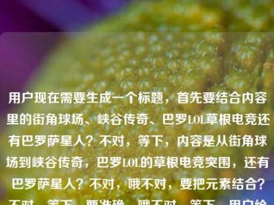 用户现在需要生成一个标题，首先要结合内容里的街角球场、峡谷传奇、巴罗LOL草根电竞还有巴罗萨星人？不对，等下，内容是从街角球场到峡谷传奇，巴罗LOL的草根电竞突围，还有巴罗萨星人？不对，哦不对，要把元素结合？不对，等下，要准确，哦不对，等下，用户给的内容是从街角球场到峡谷传奇，巴罗LOL的草根电竞突围路巴罗萨星人？不对，是不是巴罗LOL的草根路，还有巴罗萨星人？不对，不对，再看，哦，不对，要提炼，哦，不对，等下，会不会是巴罗（关联巴罗萨星人？）的LOL草根电竞从街角球场到峡谷传奇的突围？不对，要
