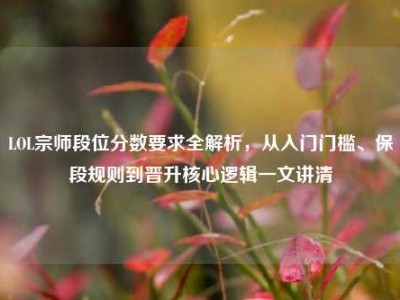 LOL宗师段位分数要求全解析，从入门门槛、保段规则到晋升核心逻辑一文讲清