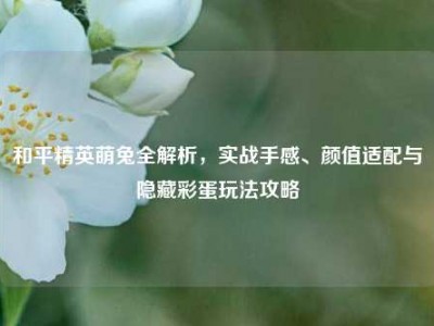 和平精英萌兔全解析，实战手感、颜值适配与隐藏彩蛋玩法攻略