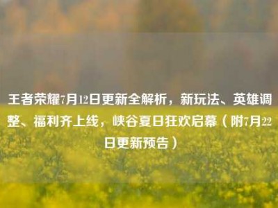 王者荣耀7月12日更新全解析，新玩法、英雄调整、福利齐上线，峡谷夏日狂欢启幕（附7月22日更新预告）