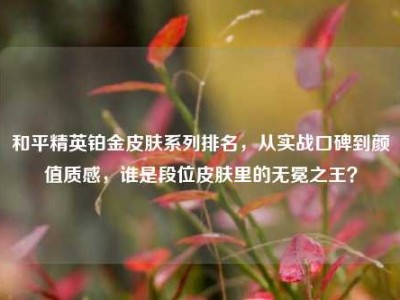和平精英铂金皮肤系列排名，从实战口碑到颜值质感，谁是段位皮肤里的无冕之王？