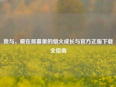 我与，藏在屏幕里的烟火成长与官方正版下载全指南