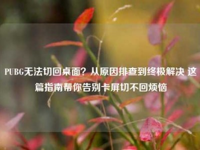 PUBG无法切回桌面？从原因排查到终极解决 这篇指南帮你告别卡屏切不回烦恼