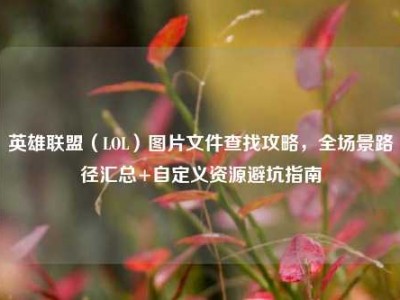 英雄联盟（LOL）图片文件查找攻略，全场景路径汇总+自定义资源避坑指南