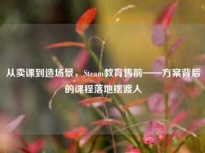 从卖课到造场景，Steam教育售前——方案背后的课程落地摆渡人