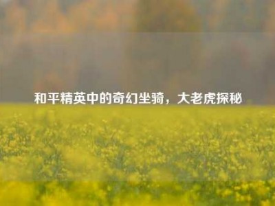 和平精英中的奇幻坐骑，大老虎探秘