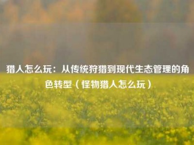 猎人怎么玩：从传统狩猎到现代生态管理的角色转型（怪物猎人怎么玩）