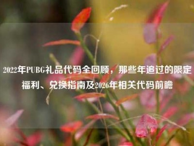2022年PUBG礼品代码全回顾，那些年追过的限定福利、兑换指南及2026年相关代码前瞻