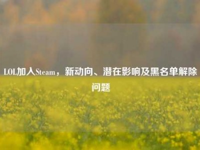 LOL加入Steam，新动向、潜在影响及黑名单解除问题