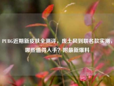 PUBG近期新皮肤全测评，废土风到联名款实测，哪些值得入手？附最新爆料