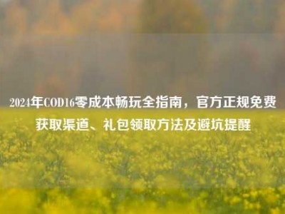 2024年COD16零成本畅玩全指南，官方正规免费获取渠道、礼包领取方法及避坑提醒