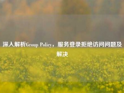 深入解析Group Policy，服务登录拒绝访问问题及解决