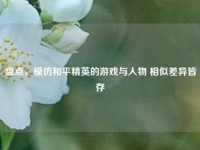 盘点，模仿和平精英的游戏与人物 相似差异皆存