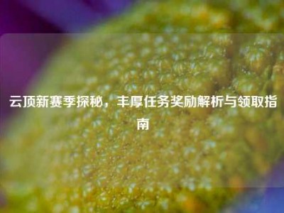 云顶新赛季探秘，丰厚任务奖励解析与领取指南