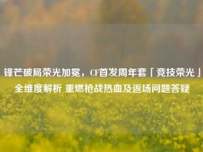 锋芒破局荣光加冕，CF首发周年套「竞技荣光」全维度解析 重燃枪战热血及返场问题答疑