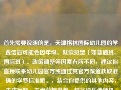 首先需要说明的是，天津格林国际幼儿园的学费信息可能会因年级、就读班型（如普通班、国际班）、政策调整等因素有所不同，建议你直接联系幼儿园官方或通过其官方渠道获取准确的学费标准哦。，结合你提供的其他内容，生成标题，王者荣耀崽酱，峡谷快乐造梗机，把游戏玩成治愈小剧场