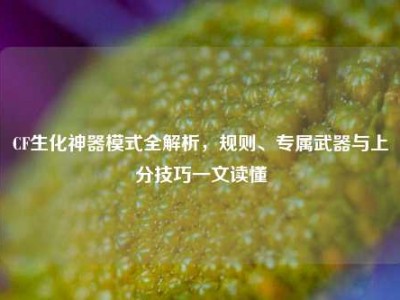 CF生化神器模式全解析，规则、专属武器与上分技巧一文读懂