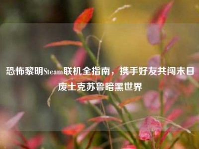 恐怖黎明Steam联机全指南，携手好友共闯末日废土克苏鲁暗黑世界