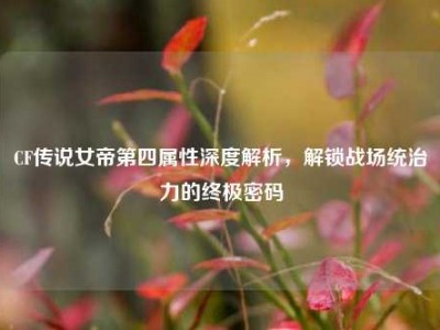 CF传说女帝第四属性深度解析，解锁战场统治力的终极密码