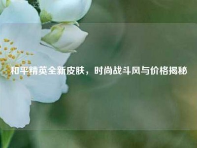 和平精英全新皮肤，时尚战斗风与价格揭秘