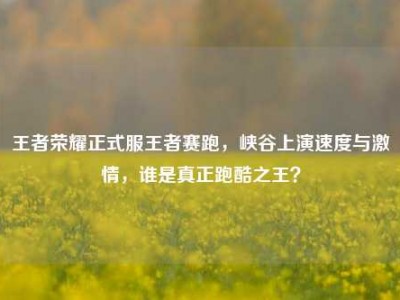 王者荣耀正式服王者赛跑，峡谷上演速度与激情，谁是真正跑酷之王？