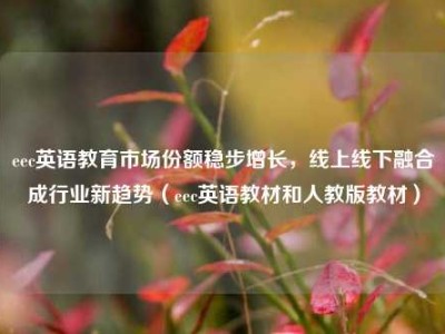 eec英语教育市场份额稳步增长，线上线下融合成行业新趋势（eec英语教材和人教版教材）