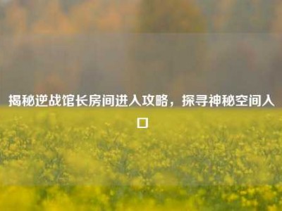 揭秘逆战馆长房间进入攻略，探寻神秘空间入口