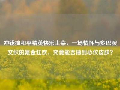 冲钱抽和平精英快乐主宰，一场情怀与多巴胺交织的氪金狂欢，究竟能否抽到心仪皮肤？
