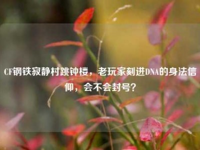 CF钢铁寂静村跳钟楼，老玩家刻进DNA的身法信仰，会不会封号？
