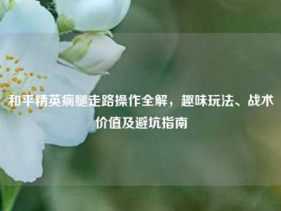 和平精英瘸腿走路操作全解，趣味玩法、战术价值及避坑指南