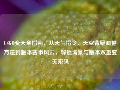 CSGO变天全指南，从天气指令、天空背景调整方法到版本赛事风云，解锁场景与版本双重变天密码