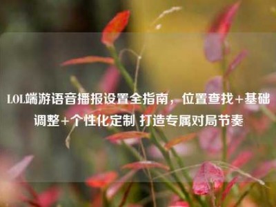 LOL端游语音播报设置全指南，位置查找+基础调整+个性化定制 打造专属对局节奏