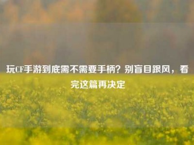 玩CF手游到底需不需要手柄？别盲目跟风，看完这篇再决定