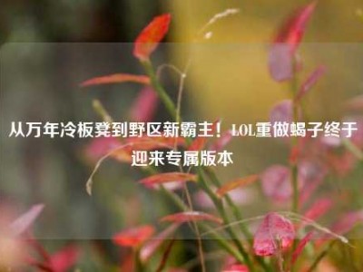 从万年冷板凳到野区新霸主！LOL重做蝎子终于迎来专属版本