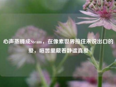 心声蒸腾成Steam，在像素世界接住未说出口的爱，喧嚣里藏着静谧真爱