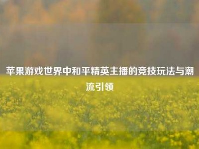 苹果游戏世界中和平精英主播的竞技玩法与潮流引领